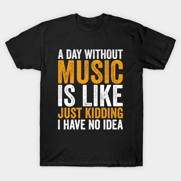 A Day Without Music is Like Just kidding I Have No Idea T-Shirt by Sarjonello